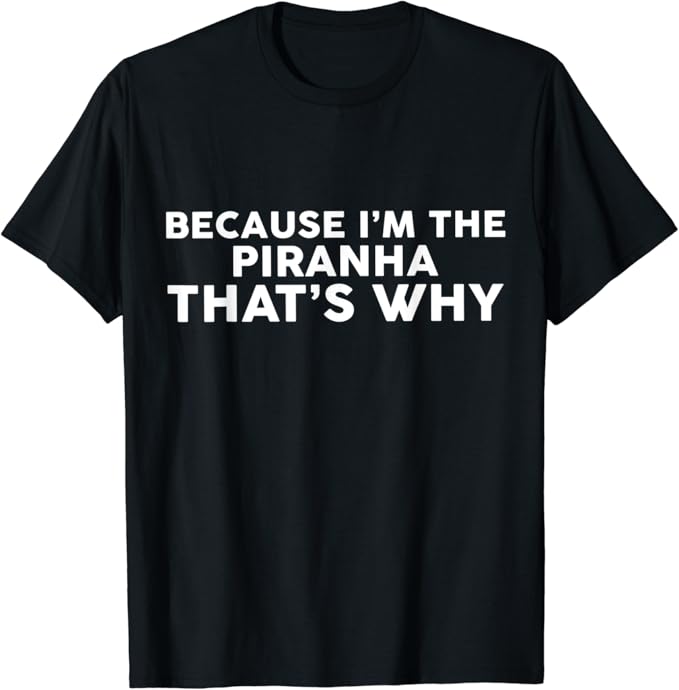 Because I'm The PIRANHA That's Why TShirt PIRANHAS TShirt